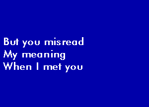 But you mis read

My meaning
When I met you