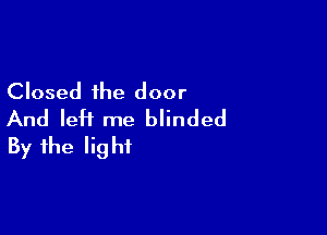 Closed the door

And leH me blinded
By the light