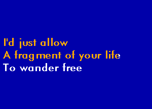 I'd just allow

A fragment of your life
To wander free