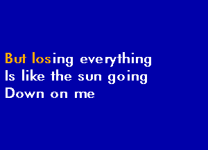 But losing eve ryihing

Is like the sun going
Down on me
