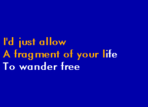 I'd just allow

A fragment of your life
To wander free
