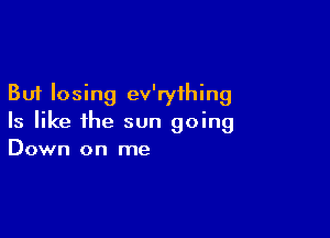 But losing ev'ryihing

Is like the sun going
Down on me