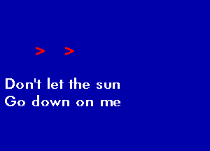 Don't let the sun
(30 down on me