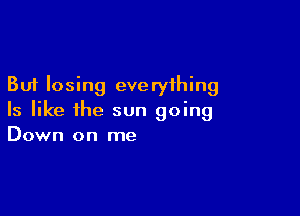 But losing eve ryihing

Is like the sun going
Down on me