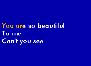 You are so beautiful

To me
Can't you see