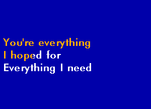 You're everything

I hoped for
Everything I need