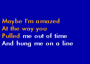 Maybe I'm amazed
At the way you

Pulled me out of time
And hung me on a line