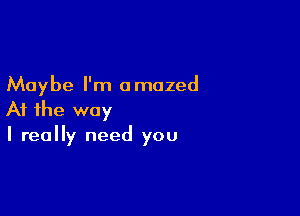 Maybe I'm amazed

At the way
I really need you