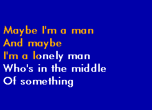 Maybe I'm 0 man
And maybe

I'm a lonely man
Who's in the middle
Of something