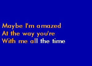 Maybe I'm amazed

At the way you're
With me all the time