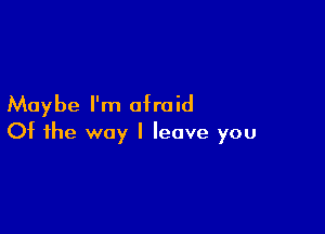 Maybe I'm ofra id

Of the way I leave you