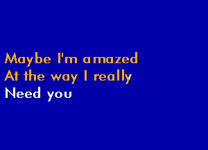 Maybe I'm amazed

At the way I really
Need you