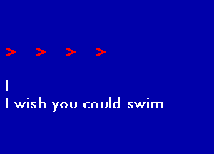 I wish you could swim