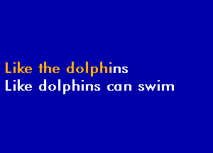 Like the dolphins

Like dolphins can swim