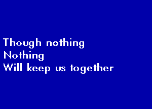 Though nothing

Nothing
Will keep us together