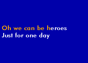 Oh we can be heroes

Just for one day