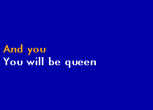 And you

You will be queen