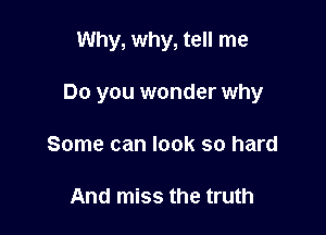 Why, why, tell me

Do you wonder why

Some can look so hard

And miss the truth