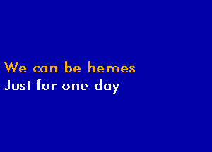 We can be heroes

Just for one day