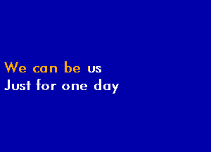 We can be us

Just for one day