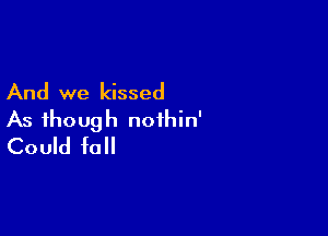 And we kissed

As though noihin'
Could f0