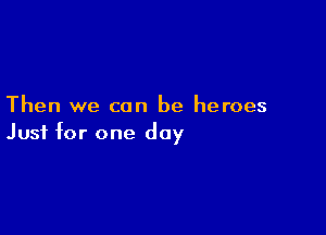 Then we can be heroes

Just for one day