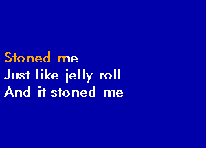 Stoned me

Just like jelly roll
And if stoned me