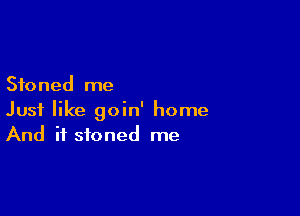 Stoned me

Just like goin' home
And if stoned me