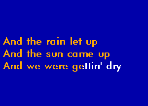 And the rain let up

And the sun came up
And we were gefiin' dry
