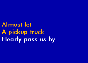 AI most let

A pickup truck
Nearly pass us by