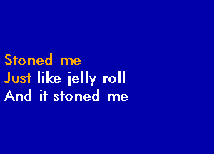 Stoned me

Just like jelly roll
And if stoned me