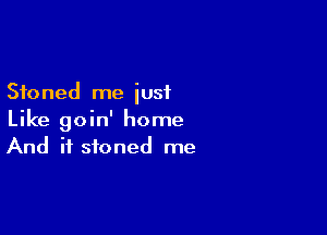 Stoned me just

Like goin' home
And if stoned me