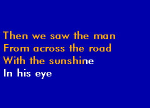 Then we saw the man
From across the road

With the sunshine
In his eye