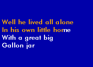 Well he lived all alone

In his own lime home

With a great big

Gallon iar