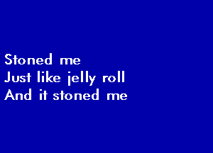 Stoned me

Just like jelly roll
And if stoned me
