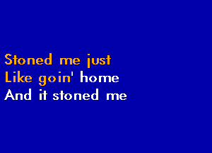 Stoned me just

Like goin' home
And if stoned me