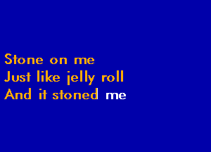 Stone on me

Just like jelly roll
And if stoned me