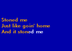 Stoned me

Just like goin' home
And if stoned me