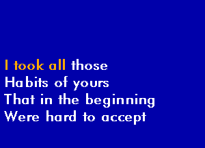 I took all those

Habits of yours
That in the beginning
Were hard to accept