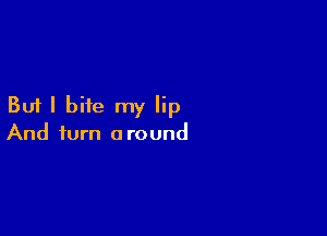 But I bite my lip

And turn around