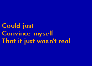 Could iusi

Convince myself
That if just wasn't real