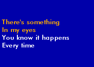 There's something
In my eyes

You know it happens
Every time