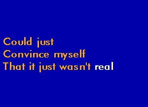 Could iusi

Convince myself
That if just wasn't real
