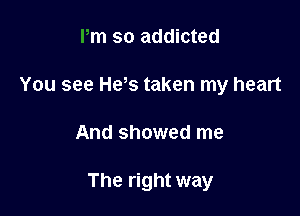 Pm so addicted

You see He s taken my heart
