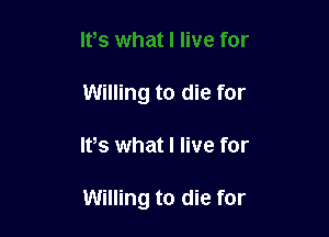 Willing to die for

IVs what I live for

Willing to die for