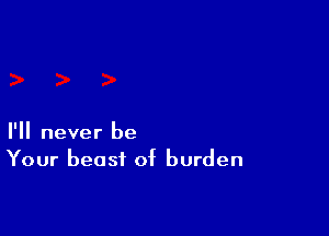 I'll never be
Your beast of burden