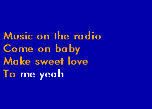 Music on the radio

Come on be by

Mo ke sweet love
To me yeah