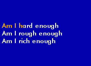 Am I hard enough

Am I rough enough
Am I rich enough