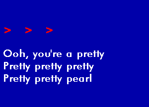 Ooh, you're a preHy

PreHy pretiy preHy
PreHy preHy pearl
