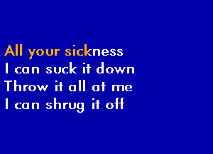 All your sickness
I can suck it down

Throw if all at me
I can shrug if 0H